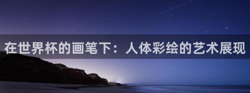 美洲杯直播:在世界杯的画笔下:人体彩绘的艺术展现
