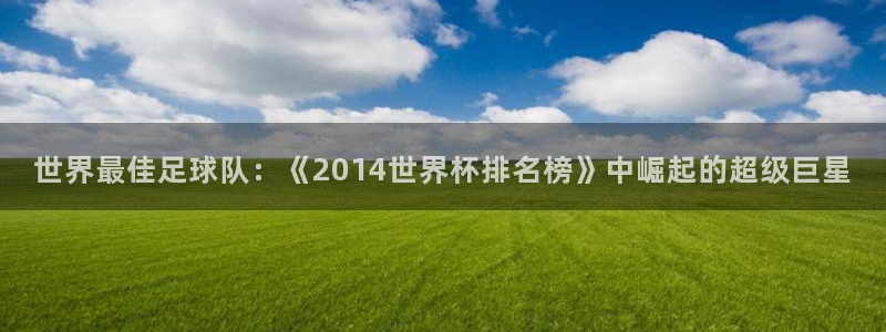 世界杯视频:世界最佳足球队:《2014世界杯排名榜》中崛起的超级巨星