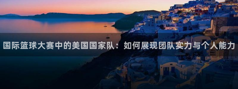 世界杯球队:国际篮球大赛中的美国国家队:如何展现团队实力与个人能力